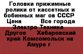	 Головки прижимные ролики от кассетных и бобинных маг-ов СССР › Цена ­ 500 - Все города Электро-Техника » Другое   . Хабаровский край,Комсомольск-на-Амуре г.